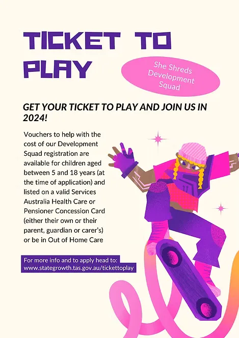 Ticket to Play poster: get your Ticket to Play and join us in 2024. Vouchers help with the cost of She Shreds Development Squad registration for children aged 5 to 18 with a valid Services Australia Health Care or Pensioner Concession Card, or in Out of Home Care. More info at www.stategrowth.tas.gov.au/tickettoplay